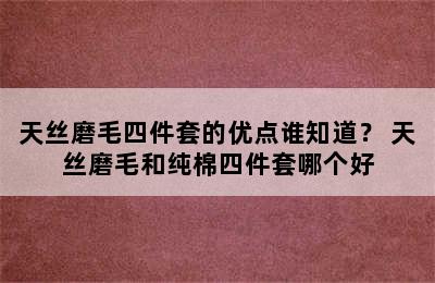 天丝磨毛四件套的优点谁知道？ 天丝磨毛和纯棉四件套哪个好